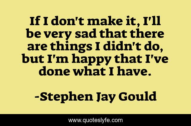 If I don't make it, I'll be very sad that there are things I didn't do, but I'm happy that I've done what I have.