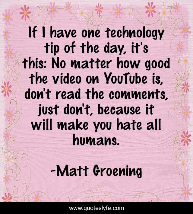 If I have one technology tip of the day, it's this: No matter how good the video on YouTube is, don't read the comments, just don't, because it will make you hate all humans.