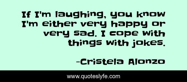 If I'm laughing, you know I'm either very happy or very sad. I cope with things with jokes.