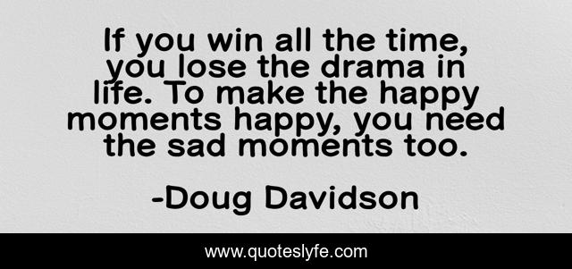 If you win all the time, you lose the drama in life. To make the happy moments happy, you need the sad moments too.