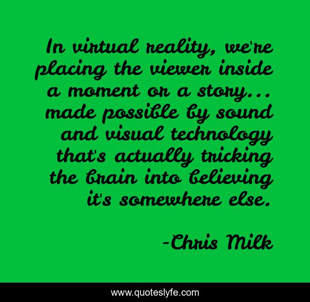 In virtual reality, we're placing the viewer inside a moment or a story... made possible by sound and visual technology that's actually tricking the brain into believing it's somewhere else.