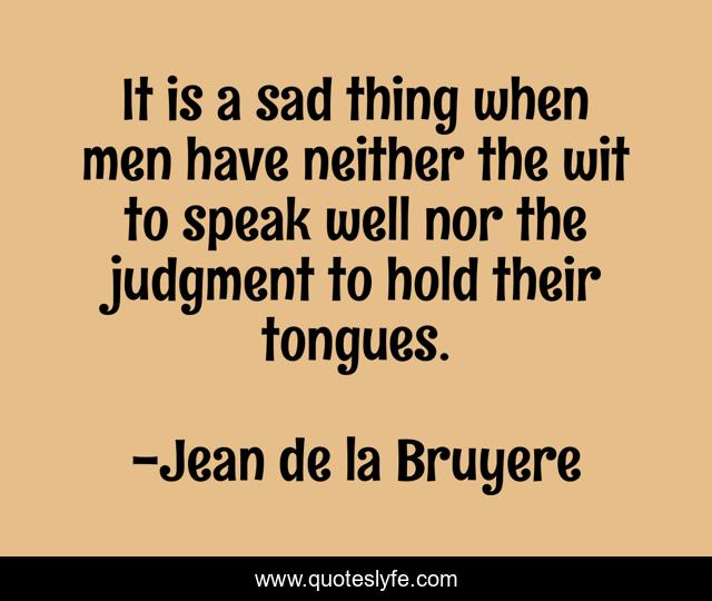 It is a sad thing when men have neither the wit to speak well nor the judgment to hold their tongues.