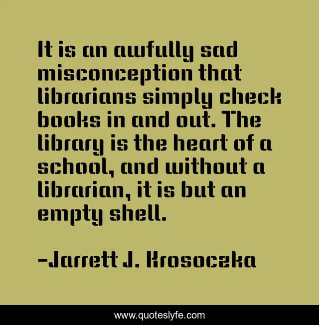 It is an awfully sad misconception that librarians simply check books in and out. The library is the heart of a school, and without a librarian, it is but an empty shell.