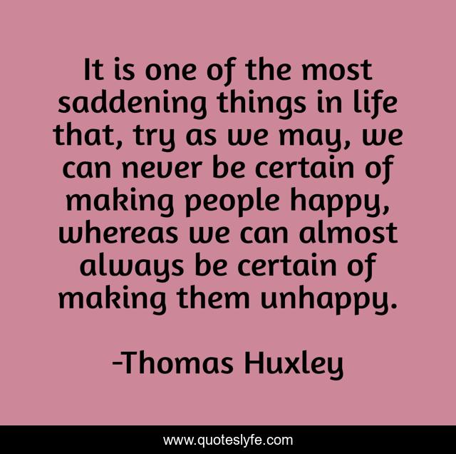 It is one of the most saddening things in life that, try as we may, we can never be certain of making people happy, whereas we can almost always be certain of making them unhappy.