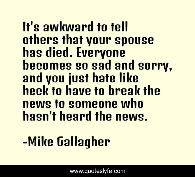 It's awkward to tell others that your spouse has died. Everyone becomes so sad and sorry, and you just hate like heck to have to break the news to someone who hasn't heard the news.