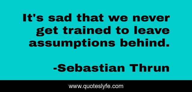 It's sad that we never get trained to leave assumptions behind.