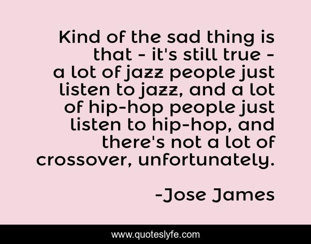 Kind of the sad thing is that - it's still true - a lot of jazz people just listen to jazz, and a lot of hip-hop people just listen to hip-hop, and there's not a lot of crossover, unfortunately.
