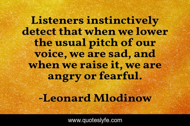 Listeners instinctively detect that when we lower the usual pitch of our voice, we are sad, and when we raise it, we are angry or fearful.