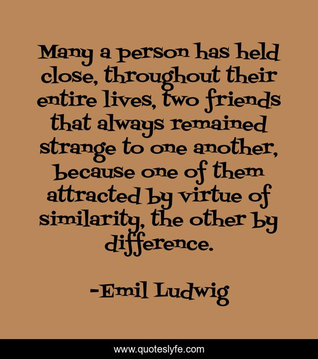 Many a person has held close, throughout their entire lives, two friends that always remained strange to one another, because one of them attracted by virtue of similarity, the other by difference.