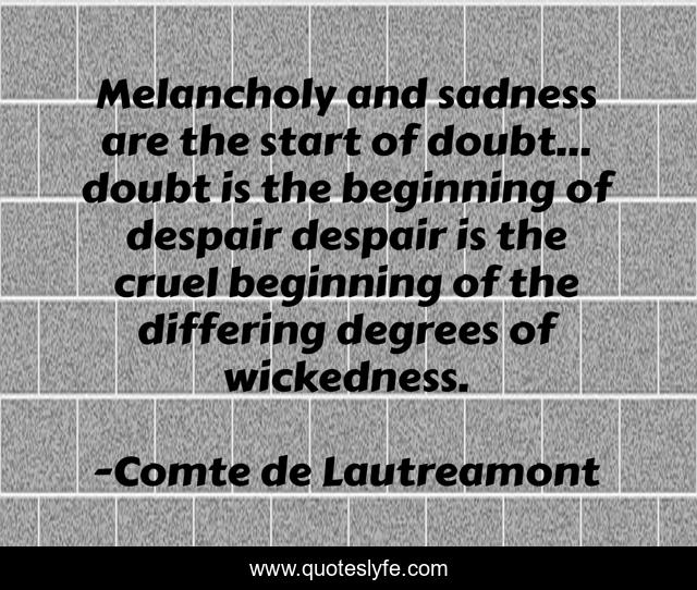 Melancholy and sadness are the start of doubt... doubt is the beginning of despair despair is the cruel beginning of the differing degrees of wickedness.