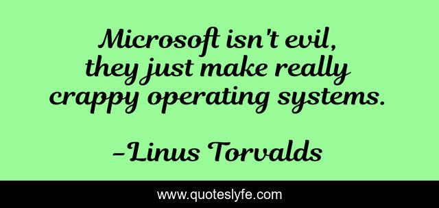 Microsoft isn't evil, they just make really crappy operating systems.