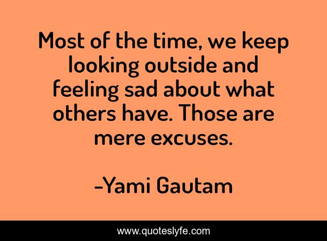 Most of the time, we keep looking outside and feeling sad about what others have. Those are mere excuses.