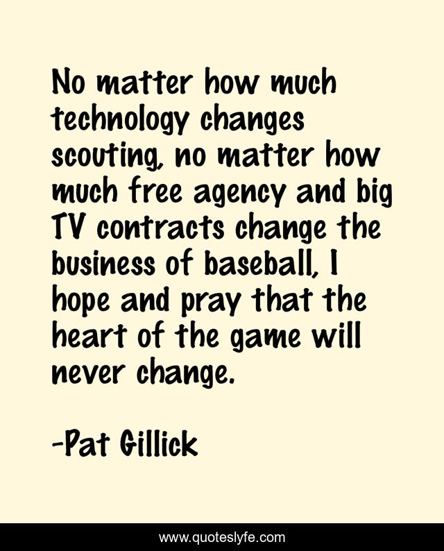 No matter how much technology changes scouting, no matter how much free agency and big TV contracts change the business of baseball, I hope and pray that the heart of the game will never change.