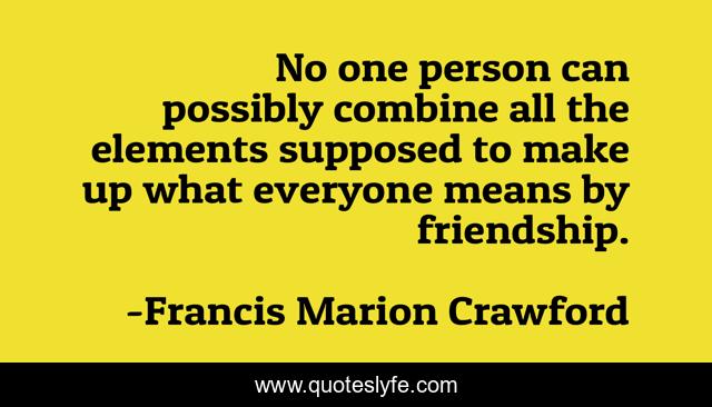 No one person can possibly combine all the elements supposed to make up what everyone means by friendship.