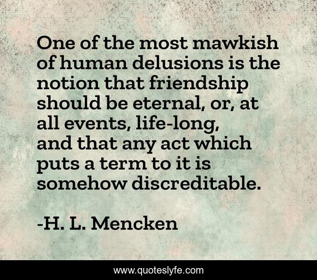 One of the most mawkish of human delusions is the notion that friendship should be eternal, or, at all events, life-long, and that any act which puts a term to it is somehow discreditable.