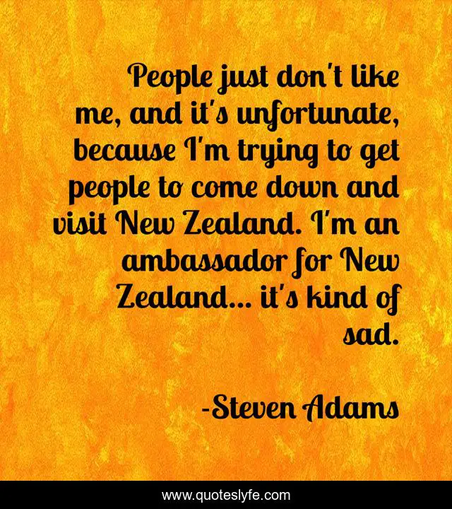 People just don't like me, and it's unfortunate, because I'm trying to get people to come down and visit New Zealand. I'm an ambassador for New Zealand... it's kind of sad.