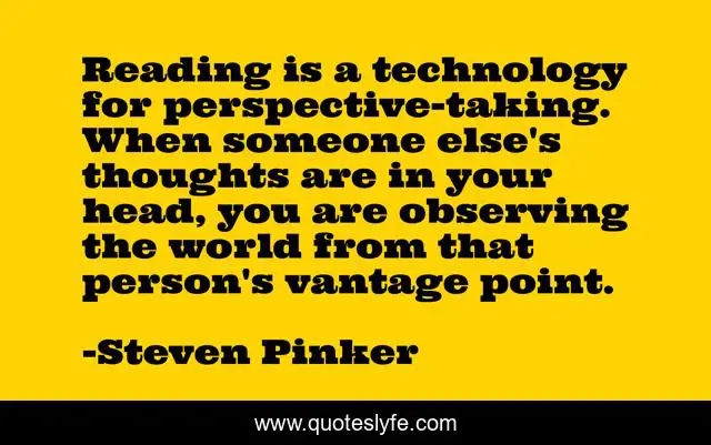 Reading is a technology for perspective-taking. When someone else's thoughts are in your head, you are observing the world from that person's vantage point.