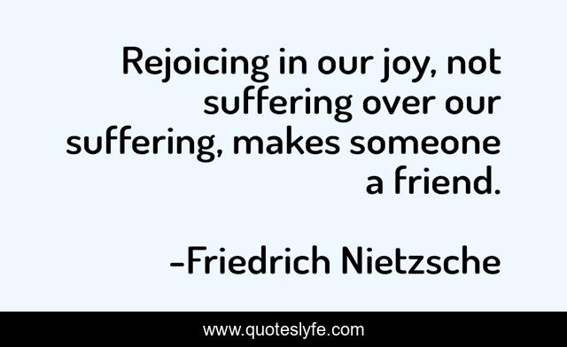 Rejoicing in our joy, not suffering over our suffering, makes someone a friend.