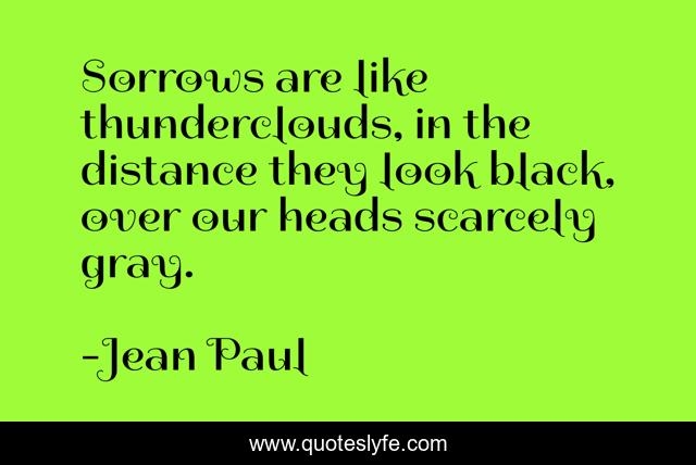 Sorrows are like thunderclouds, in the distance they look black, over our heads scarcely gray.