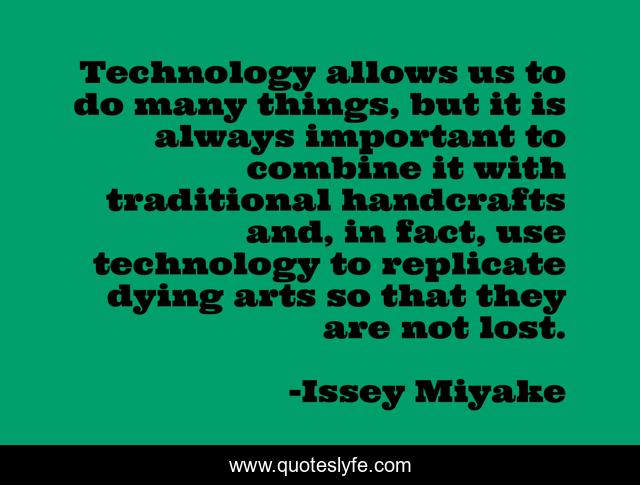 Technology allows us to do many things, but it is always important to combine it with traditional handcrafts and, in fact, use technology to replicate dying arts so that they are not lost.