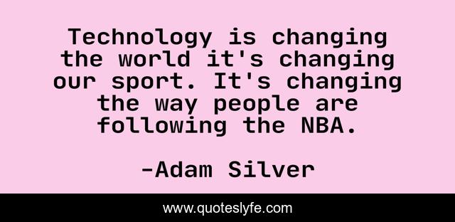 Technology is changing the world it's changing our sport. It's changing the way people are following the NBA.