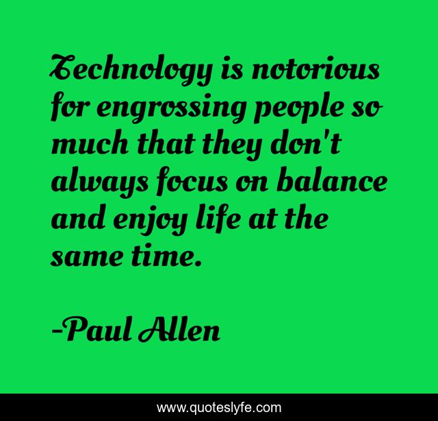 Technology is notorious for engrossing people so much that they don't always focus on balance and enjoy life at the same time.