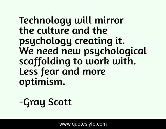 Technology will mirror the culture and the psychology creating it. We need new psychological scaffolding to work with. Less fear and more optimism.