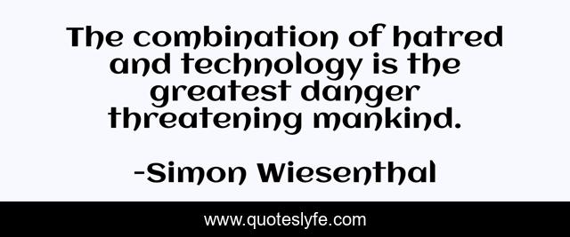 The combination of hatred and technology is the greatest danger threatening mankind.