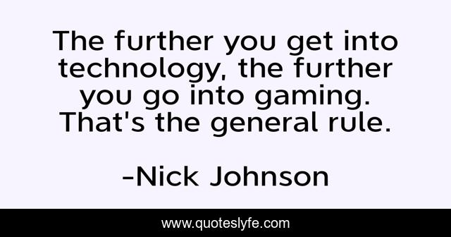 The further you get into technology, the further you go into gaming. That's the general rule.