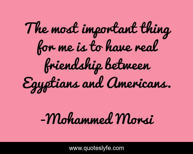 The most important thing for me is to have real friendship between Egyptians and Americans.