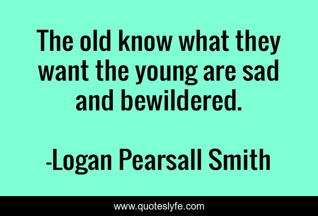 The old know what they want the young are sad and bewildered.