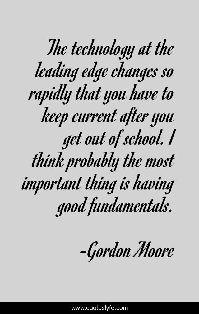 The technology at the leading edge changes so rapidly that you have to keep current after you get out of school. I think probably the most important thing is having good fundamentals.