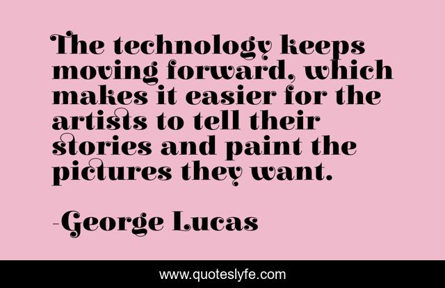 The technology keeps moving forward, which makes it easier for the artists to tell their stories and paint the pictures they want.