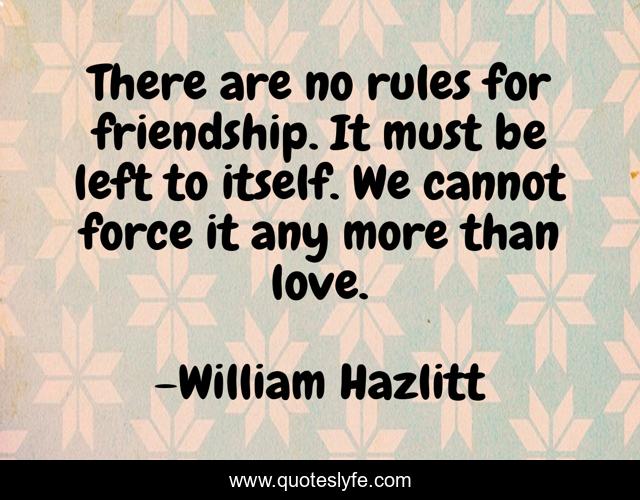 There are no rules for friendship. It must be left to itself. We cannot force it any more than love.