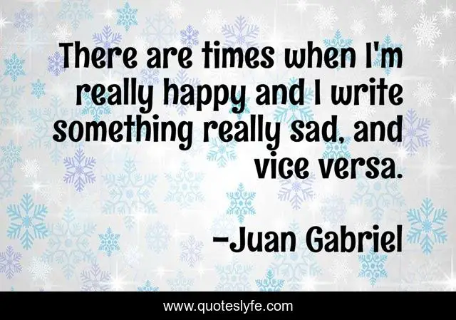There are times when I'm really happy and I write something really sad, and vice versa.