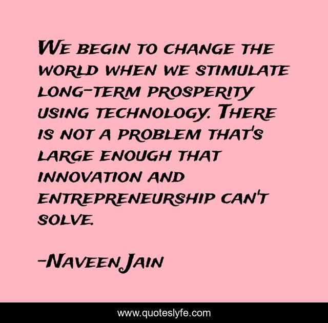 We begin to change the world when we stimulate long-term prosperity using technology. There is not a problem that's large enough that innovation and entrepreneurship can't solve.