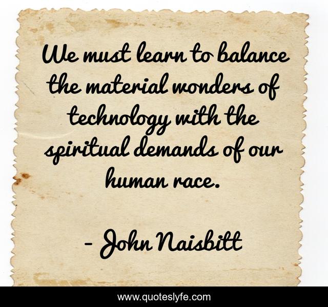 We must learn to balance the material wonders of technology with the spiritual demands of our human race.