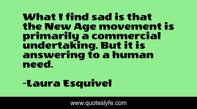 What I find sad is that the New Age movement is primarily a commercial undertaking. But it is answering to a human need.