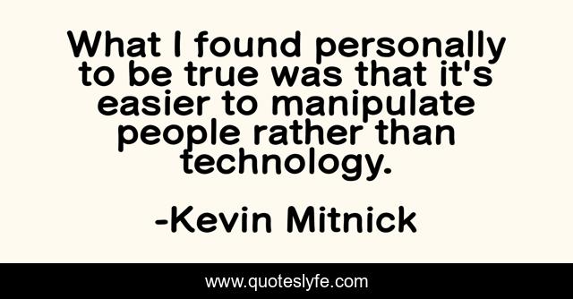 What I found personally to be true was that it's easier to manipulate people rather than technology.