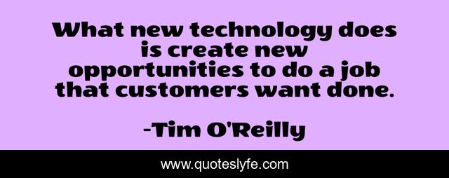 What new technology does is create new opportunities to do a job that customers want done.