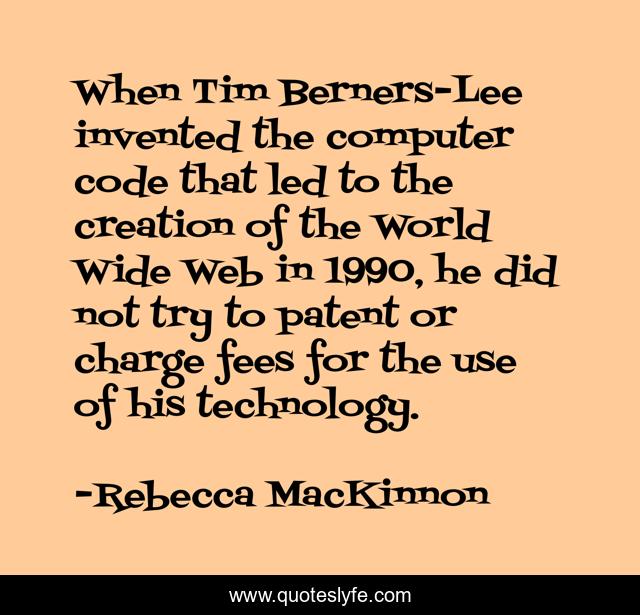 When Tim Berners-Lee invented the computer code that led to the creation of the World Wide Web in 1990, he did not try to patent or charge fees for the use of his technology.