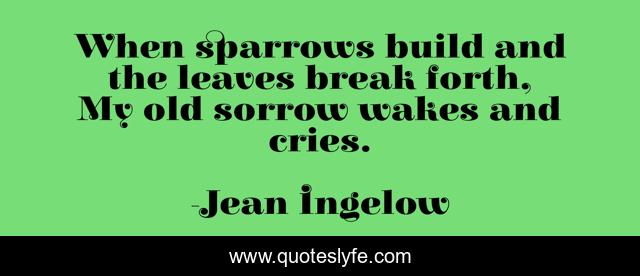 When sparrows build and the leaves break forth, My old sorrow wakes and cries.