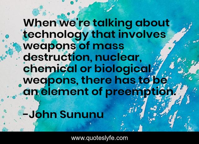When we're talking about technology that involves weapons of mass destruction, nuclear, chemical or biological weapons, there has to be an element of preemption.