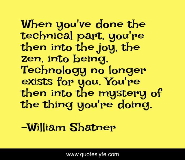 When you've done the technical part, you're then into the joy, the zen, into being. Technology no longer exists for you. You're then into the mystery of the thing you're doing.