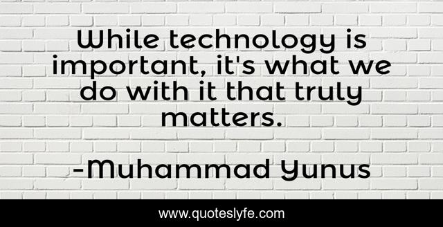While technology is important, it's what we do with it that truly matters.