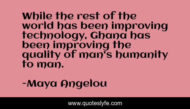 While the rest of the world has been improving technology, Ghana has been improving the quality of man's humanity to man.