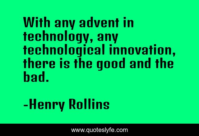 With any advent in technology, any technological innovation, there is the good and the bad.