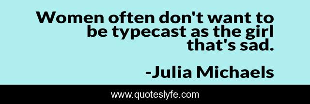 Women often don't want to be typecast as the girl that's sad.