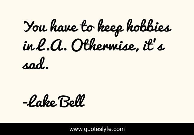 You have to keep hobbies in L.A. Otherwise, it's sad.