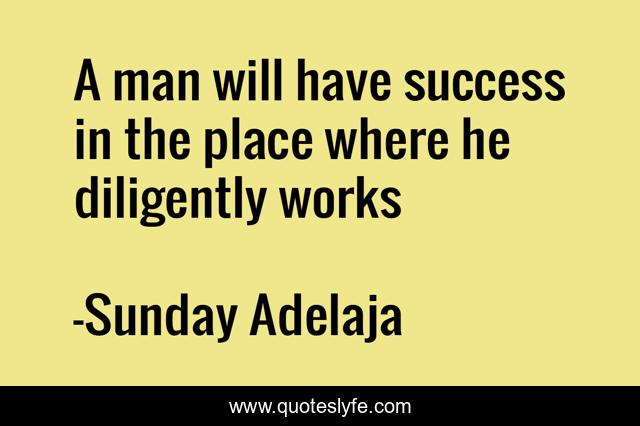 A man will have success in the place where he diligently works